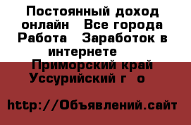 Постоянный доход онлайн - Все города Работа » Заработок в интернете   . Приморский край,Уссурийский г. о. 